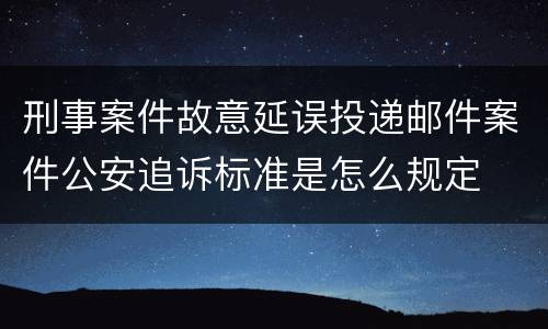 刑事案件故意延误投递邮件案件公安追诉标准是怎么规定
