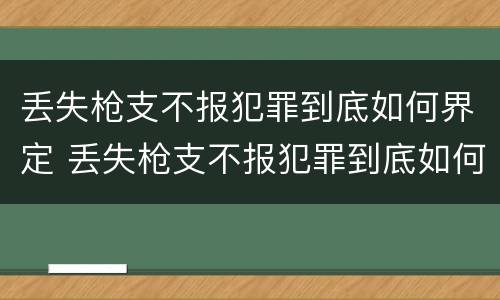 丢失枪支不报犯罪到底如何界定 丢失枪支不报犯罪到底如何界定罪名