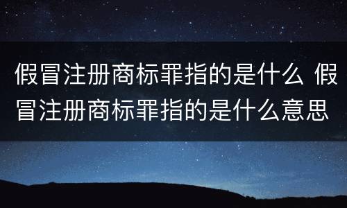 假冒注册商标罪指的是什么 假冒注册商标罪指的是什么意思