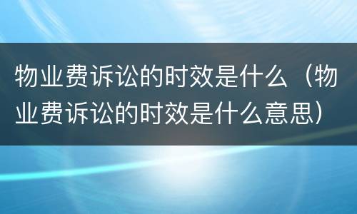 物业费诉讼的时效是什么（物业费诉讼的时效是什么意思）