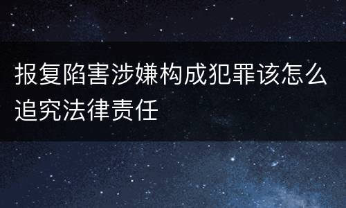 报复陷害涉嫌构成犯罪该怎么追究法律责任