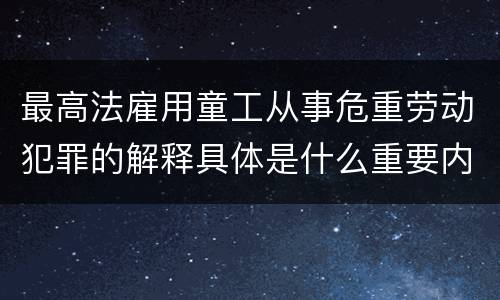 最高法雇用童工从事危重劳动犯罪的解释具体是什么重要内容