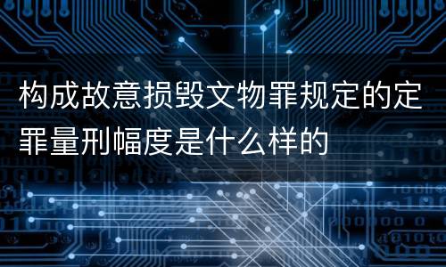 构成故意损毁文物罪规定的定罪量刑幅度是什么样的