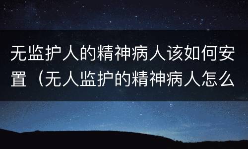 无监护人的精神病人该如何安置（无人监护的精神病人怎么处理）