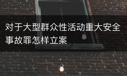 对于大型群众性活动重大安全事故罪怎样立案