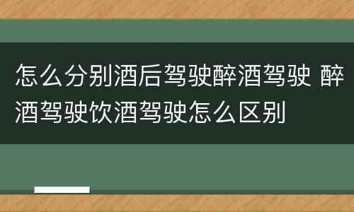 怎么分别酒后驾驶醉酒驾驶 醉酒驾驶饮酒驾驶怎么区别