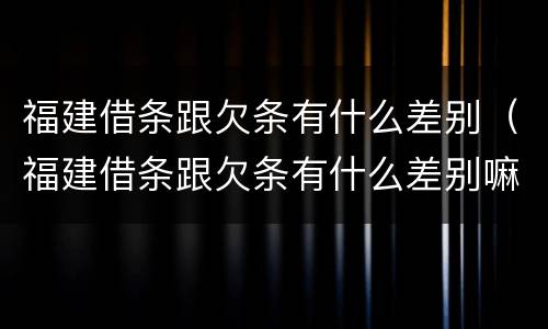 福建借条跟欠条有什么差别（福建借条跟欠条有什么差别嘛）