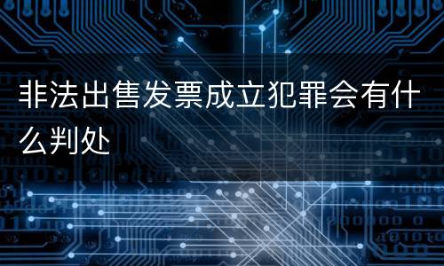 非法出售发票成立犯罪会有什么判处