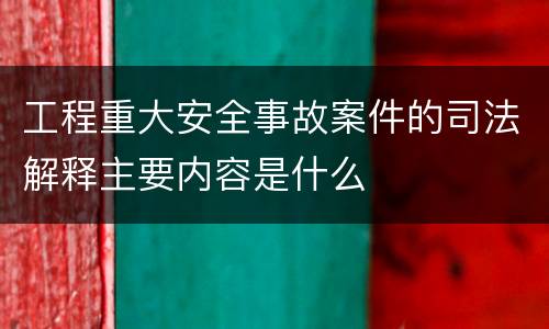 工程重大安全事故案件的司法解释主要内容是什么
