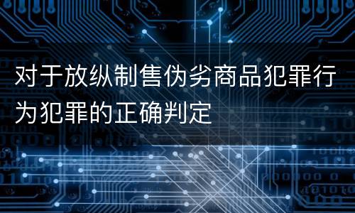 对于放纵制售伪劣商品犯罪行为犯罪的正确判定
