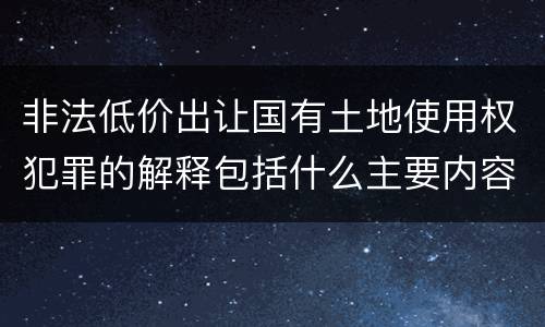 非法低价出让国有土地使用权犯罪的解释包括什么主要内容