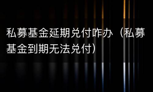 私募基金延期兑付咋办（私募基金到期无法兑付）