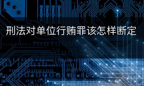 刑法对单位行贿罪该怎样断定