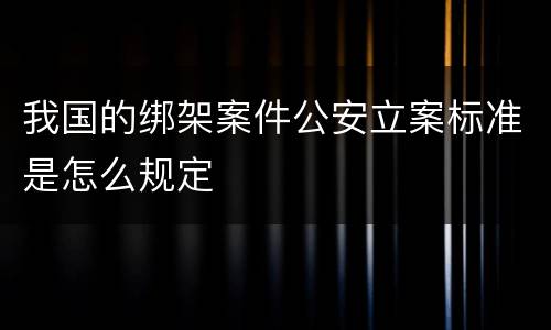 我国的绑架案件公安立案标准是怎么规定