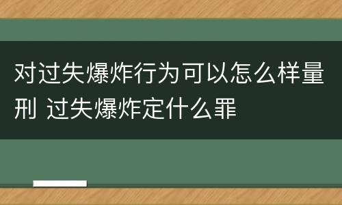 对过失爆炸行为可以怎么样量刑 过失爆炸定什么罪