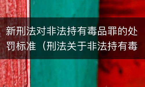新刑法对非法持有毒品罪的处罚标准（刑法关于非法持有毒品罪的规定）