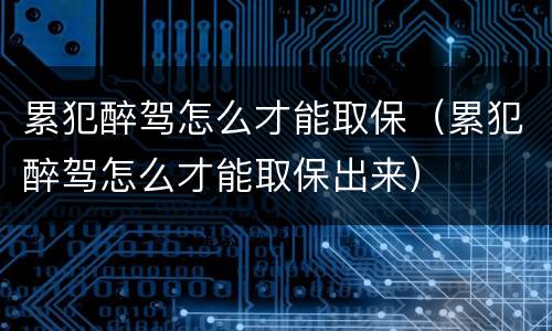 累犯醉驾怎么才能取保（累犯醉驾怎么才能取保出来）