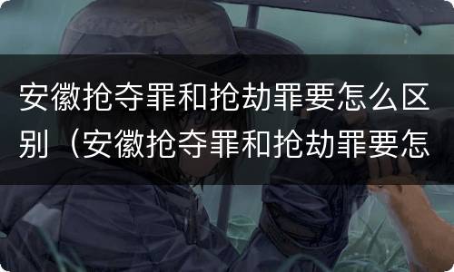 安徽抢夺罪和抢劫罪要怎么区别（安徽抢夺罪和抢劫罪要怎么区别呢）