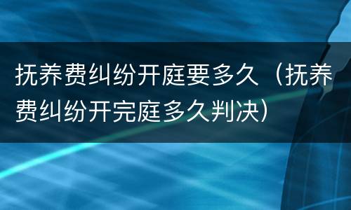 抚养费纠纷开庭要多久（抚养费纠纷开完庭多久判决）