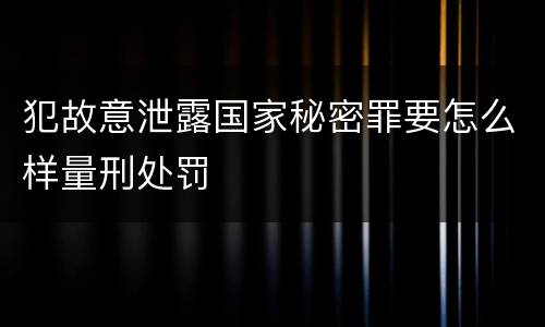 犯故意泄露国家秘密罪要怎么样量刑处罚