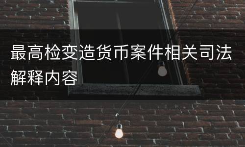 最高检变造货币案件相关司法解释内容