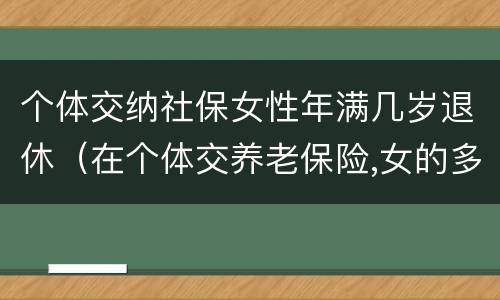 个体交纳社保女性年满几岁退休（在个体交养老保险,女的多大岁数可以退休）