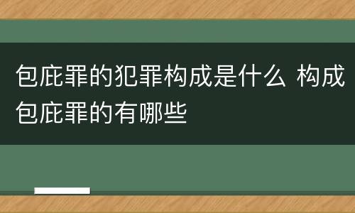 包庇罪的犯罪构成是什么 构成包庇罪的有哪些