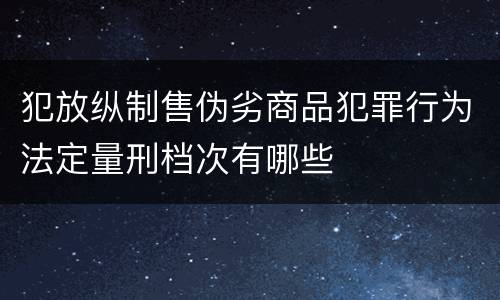 犯放纵制售伪劣商品犯罪行为法定量刑档次有哪些