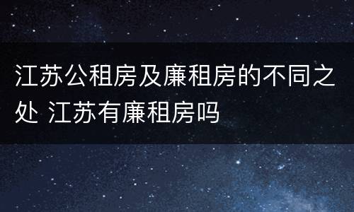 江苏公租房及廉租房的不同之处 江苏有廉租房吗