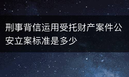 刑事背信运用受托财产案件公安立案标准是多少