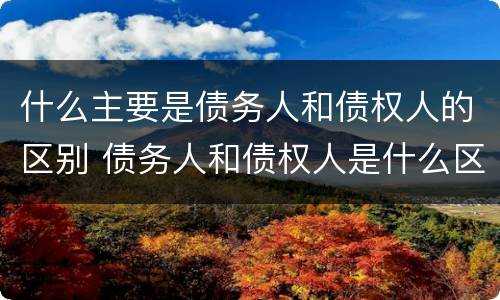 什么主要是债务人和债权人的区别 债务人和债权人是什么区别?