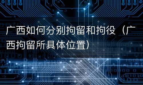 广西如何分别拘留和拘役（广西拘留所具体位置）