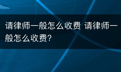请律师一般怎么收费 请律师一般怎么收费?