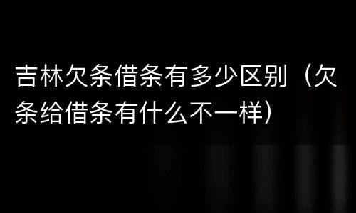 吉林欠条借条有多少区别（欠条给借条有什么不一样）