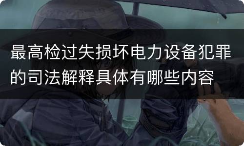 最高检过失损坏电力设备犯罪的司法解释具体有哪些内容