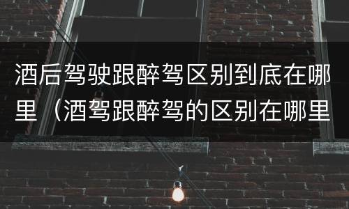 酒后驾驶跟醉驾区别到底在哪里（酒驾跟醉驾的区别在哪里）