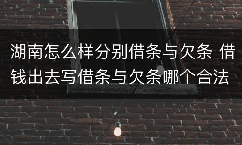 湖南怎么样分别借条与欠条 借钱出去写借条与欠条哪个合法