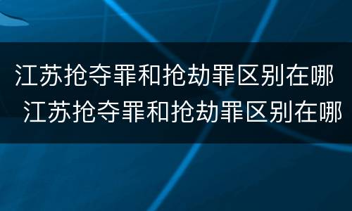 江苏抢夺罪和抢劫罪区别在哪 江苏抢夺罪和抢劫罪区别在哪里