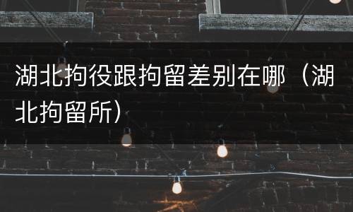 湖北拘役跟拘留差别在哪（湖北拘留所）