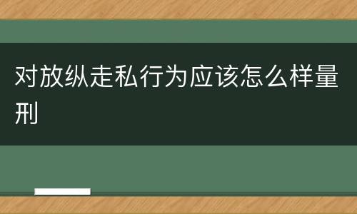 对放纵走私行为应该怎么样量刑