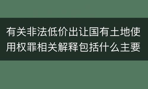 有关非法低价出让国有土地使用权罪相关解释包括什么主要内容