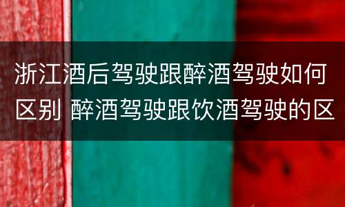 浙江酒后驾驶跟醉酒驾驶如何区别 醉酒驾驶跟饮酒驾驶的区别
