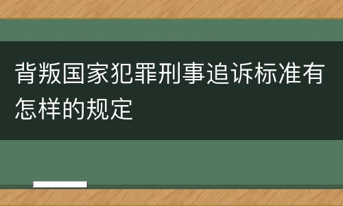 背叛国家犯罪刑事追诉标准有怎样的规定