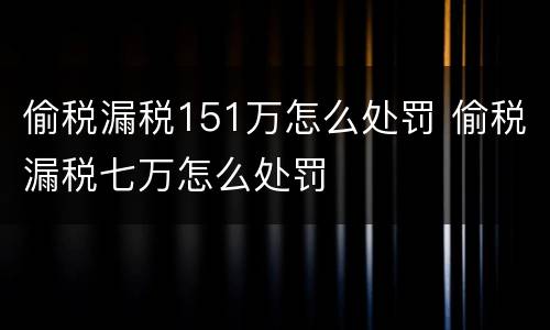 偷税漏税151万怎么处罚 偷税漏税七万怎么处罚