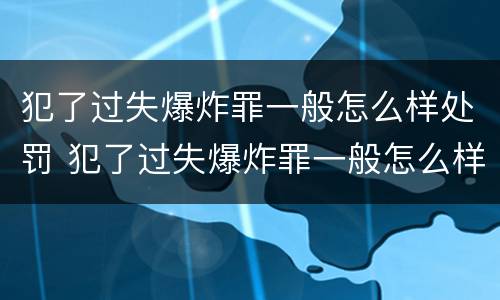 犯了过失爆炸罪一般怎么样处罚 犯了过失爆炸罪一般怎么样处罚呢