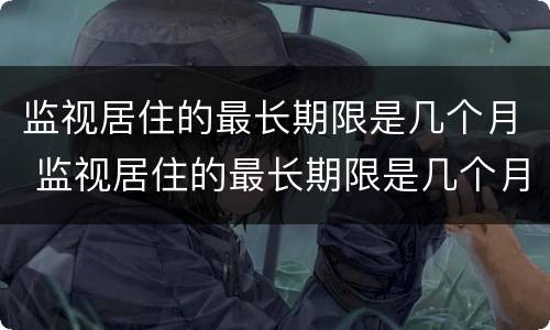 监视居住的最长期限是几个月 监视居住的最长期限是几个月内