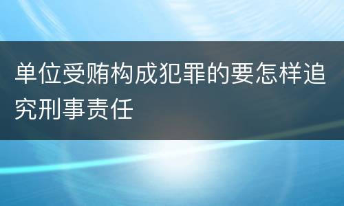 单位受贿构成犯罪的要怎样追究刑事责任