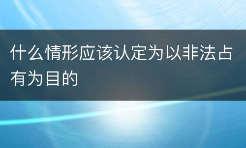 什么情形应该认定为以非法占有为目的