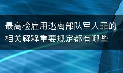 最高检雇用逃离部队军人罪的相关解释重要规定都有哪些