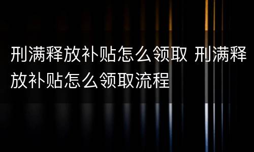 刑满释放补贴怎么领取 刑满释放补贴怎么领取流程